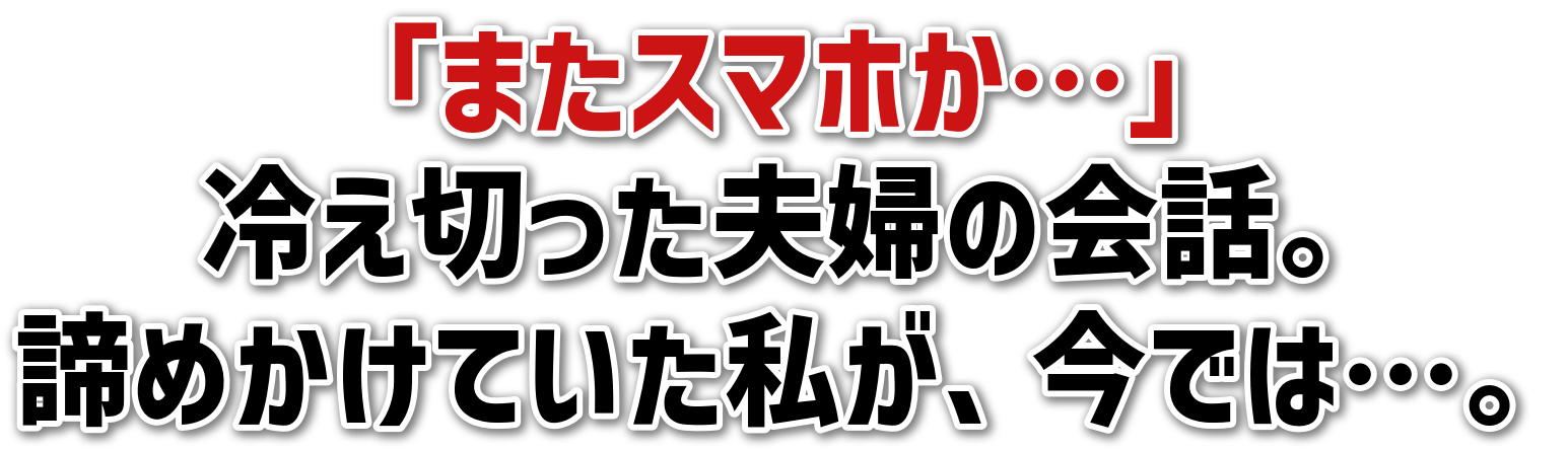 「またスマホか…」冷え切った夫婦の会話。諦めかけていた私が、今では…。