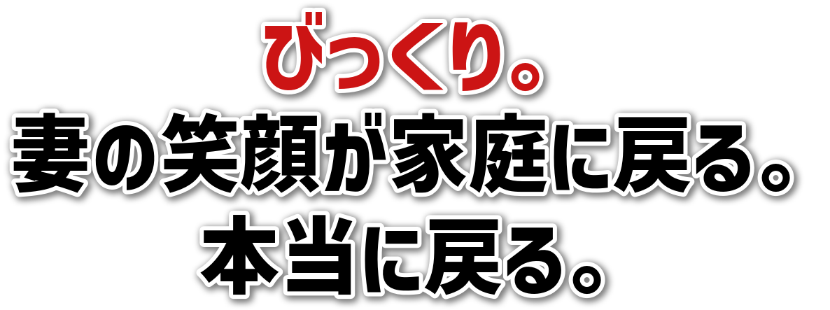 びっくり。妻の笑顔が家庭に戻る。本当に戻る。